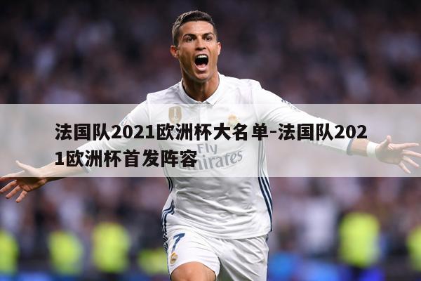 法国队2021欧洲杯大名单-法国队2021欧洲杯首发阵容