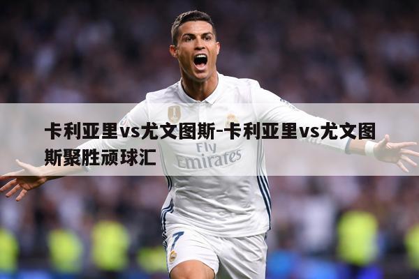 卡利亚里vs尤文图斯-卡利亚里vs尤文图斯聚胜顽球汇
