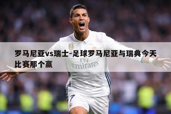 罗马尼亚vs瑞士-足球罗马尼亚与瑞典今天比赛那个赢