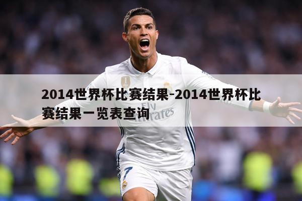 详细阅读:2014世界杯比赛结果-2014世界杯比赛结果一览表查询 2014世界杯比赛结果-2014世界杯比赛结果一览表查询