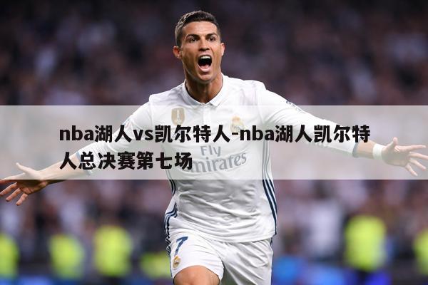 nba湖人vs凯尔特人-nba湖人凯尔特人总决赛第七场
