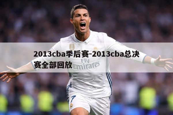 2013cba季后赛-2013cba总决赛全部回放