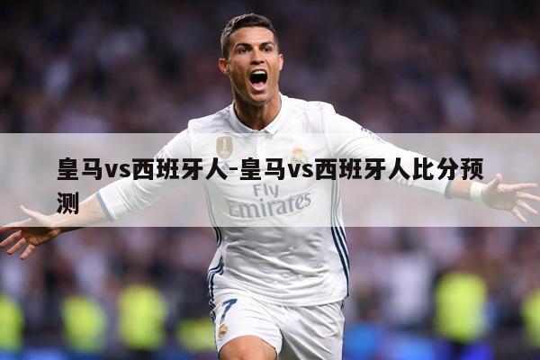 皇马vs西班牙人-皇马vs西班牙人比分预测