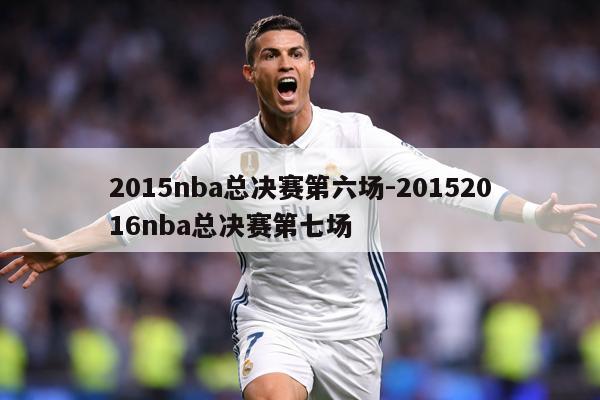 2015nba总决赛第六场-20152016nba总决赛第七场
