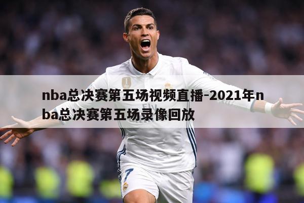 nba总决赛第五场视频直播-2021年nba总决赛第五场录像回放