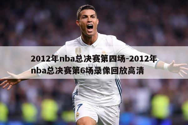 2012年nba总决赛第四场-2012年nba总决赛第6场录像回放高清