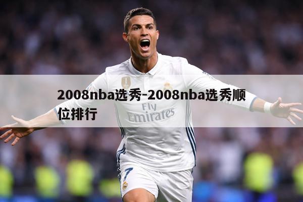 2008nba选秀-2008nba选秀顺位排行