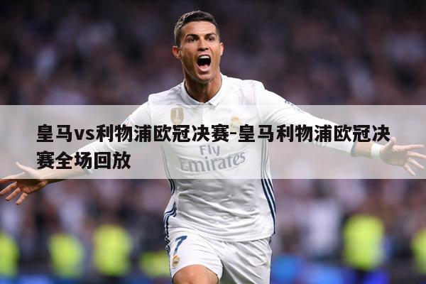 皇马vs利物浦欧冠决赛-皇马利物浦欧冠决赛全场回放