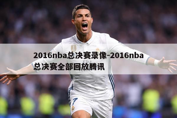 2016nba总决赛录像-2016nba总决赛全部回放腾讯