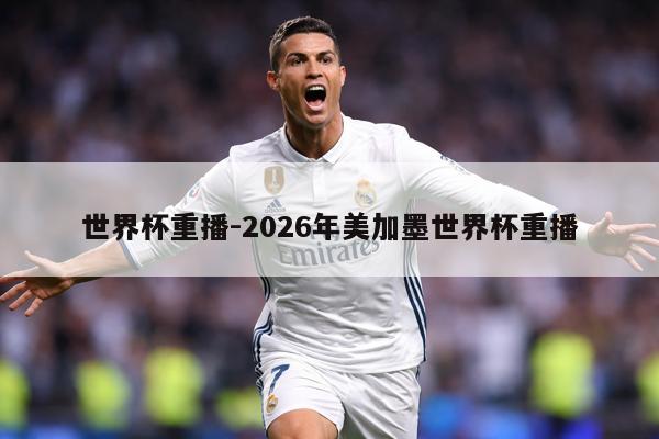 世界杯重播-2026年美加墨世界杯重播