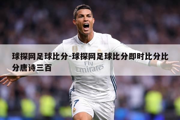 球探网足球比分-球探网足球比分即时比分比分唐诗三百
