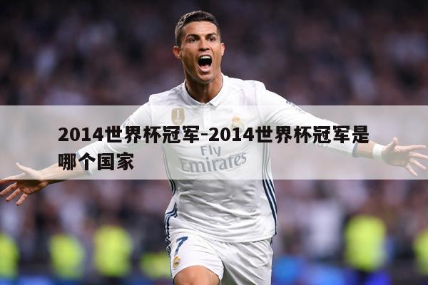 2014世界杯冠军-2014世界杯冠军是哪个国家