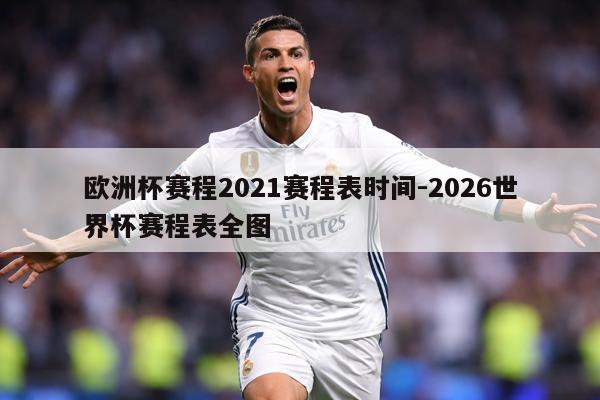 欧洲杯赛程2021赛程表时间-2026世界杯赛程表全图