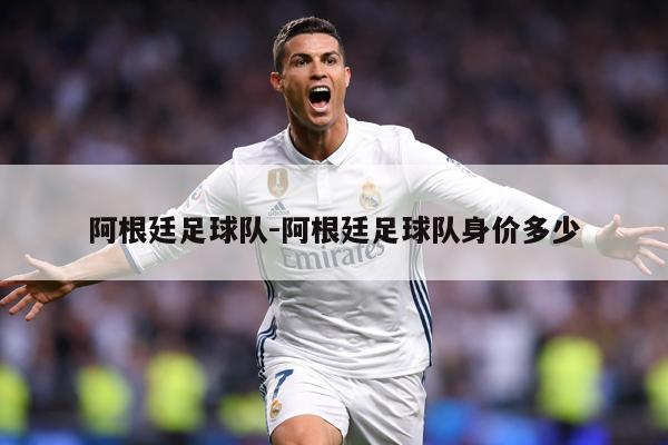 阿根廷足球队-阿根廷足球队身价多少