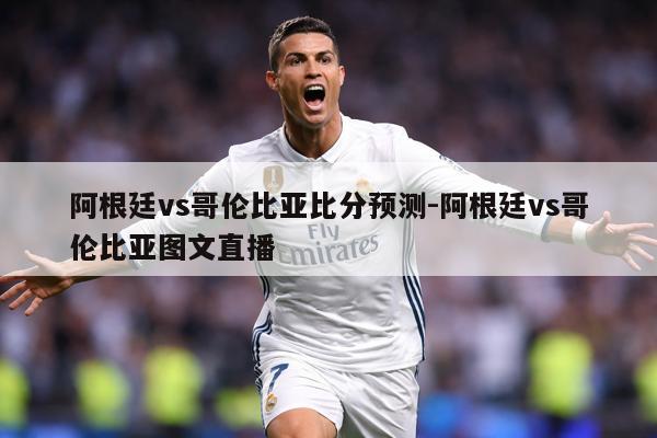 阿根廷vs哥伦比亚比分预测-阿根廷vs哥伦比亚图文直播