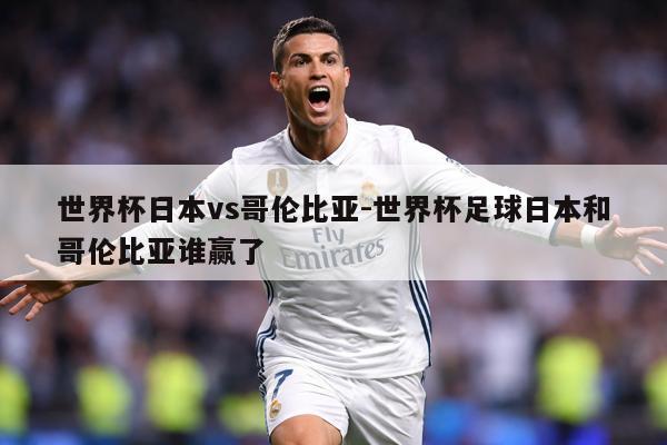 世界杯日本vs哥伦比亚-世界杯足球日本和哥伦比亚谁赢了