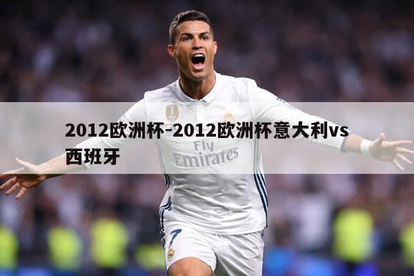 2012欧洲杯-2012欧洲杯意大利vs西班牙