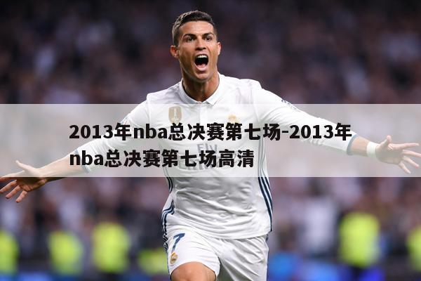 2013年nba总决赛第七场-2013年nba总决赛第七场高清