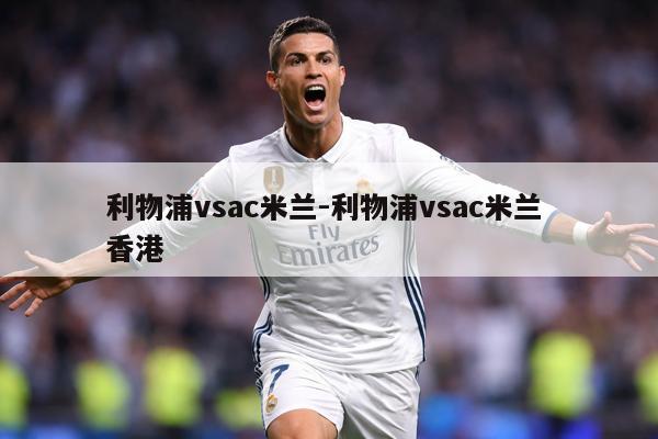 利物浦vsac米兰-利物浦vsac米兰 香港