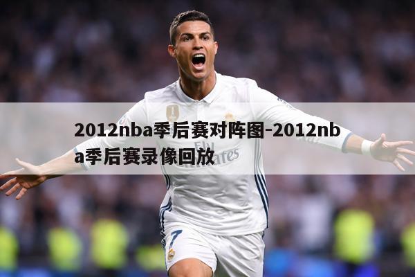 2012nba季后赛对阵图-2012nba季后赛录像回放