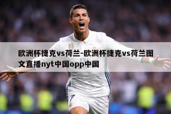 欧洲杯捷克vs荷兰-欧洲杯捷克vs荷兰图文直播nyt中国opp中国