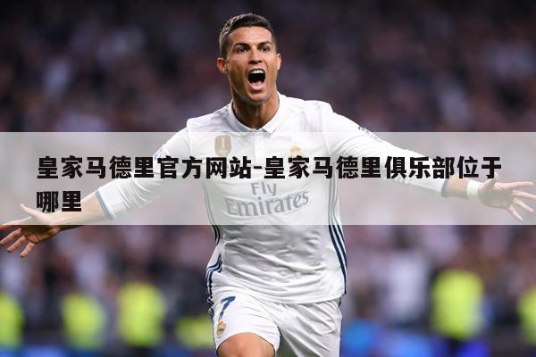 皇家马德里官方网站-皇家马德里俱乐部位于哪里