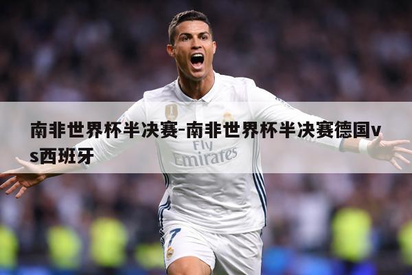 南非世界杯半决赛-南非世界杯半决赛德国vs西班牙