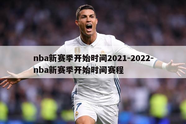 nba新赛季开始时间2021-2022-nba新赛季开始时间赛程