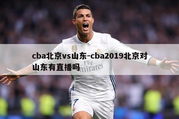 cba北京vs山东-cba2019北京对山东有直播吗