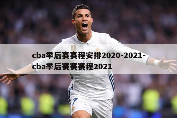 cba季后赛赛程安排2020-2021-cba季后赛赛赛程2021