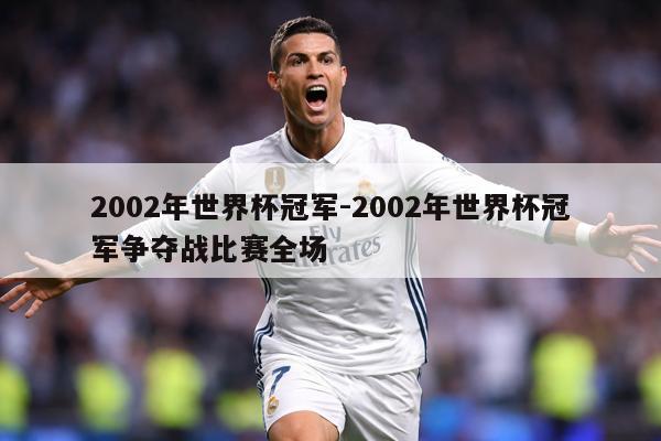 2002年世界杯冠军-2002年世界杯冠军争夺战比赛全场