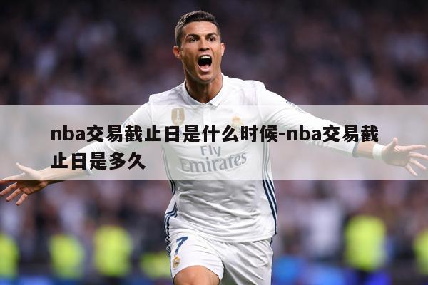 nba交易截止日是什么时候-nba交易截止日是多久