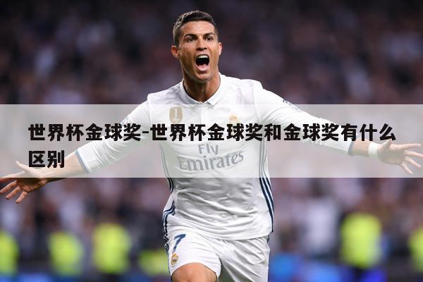 世界杯金球奖-世界杯金球奖和金球奖有什么区别