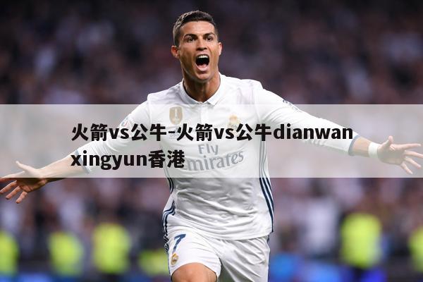 火箭vs公牛-火箭vs公牛dianwanxingyun香港