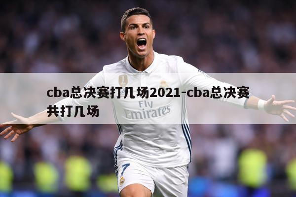 cba总决赛打几场2021-cba总决赛共打几场