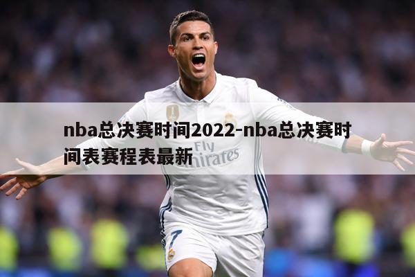 nba总决赛时间2022-nba总决赛时间表赛程表最新