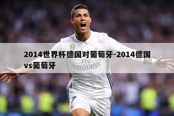 2014世界杯德国对葡萄牙-2014德国vs葡萄牙